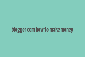 blogger com how to make money