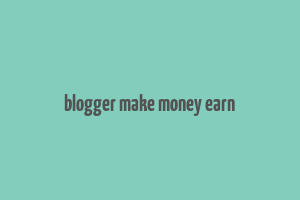 blogger make money earn