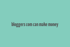 bloggers com can make money