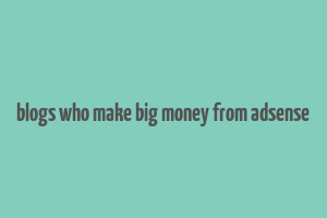 blogs who make big money from adsense