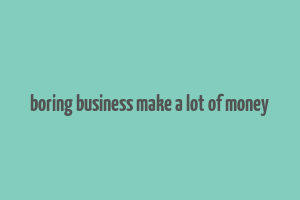 boring business make a lot of money