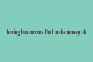 boring businesses that make money uk