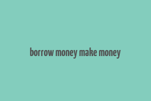 borrow money make money