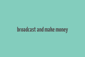 broadcast and make money