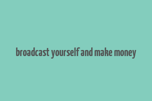 broadcast yourself and make money