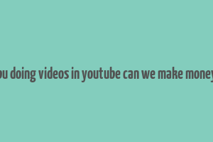 bu doing videos in youtube can we make money