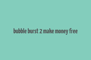 bubble burst 2 make money free