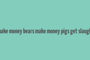 bulls make money bears make money pigs get slaughtered