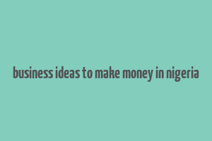 business ideas to make money in nigeria