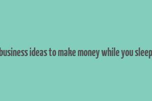 business ideas to make money while you sleep