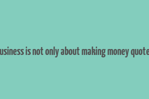 business is not only about making money quotes