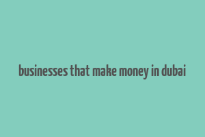 businesses that make money in dubai