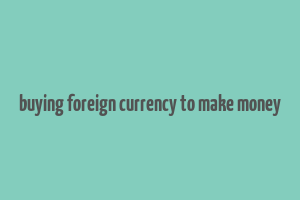 buying foreign currency to make money