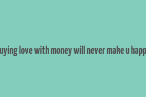 buying love with money will never make u happy