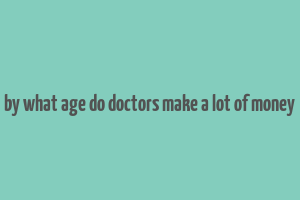 by what age do doctors make a lot of money