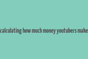 calculating how much money youtubers make