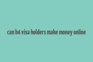 can h4 visa holders make money online