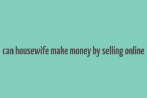 can housewife make money by selling online