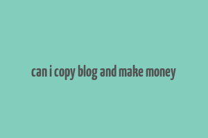 can i copy blog and make money