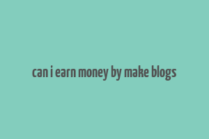 can i earn money by make blogs