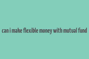 can i make flexible money with mutual fund