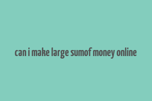 can i make large sumof money online