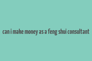 can i make money as a feng shui consultant