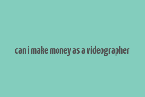 can i make money as a videographer