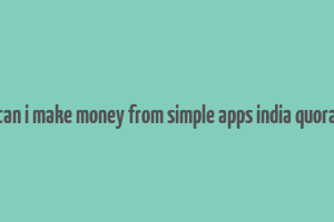 can i make money from simple apps india quora