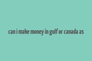 can i make money in gulf or canada as