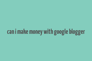 can i make money with google blogger