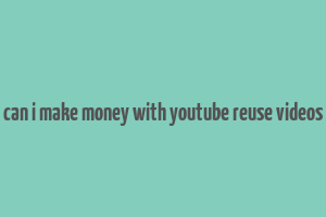 can i make money with youtube reuse videos