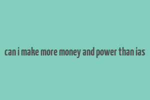 can i make more money and power than ias