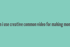 can i use creative common video for making money