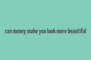 can money make you look more beautiful