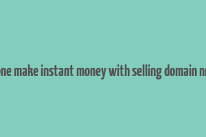 can one make instant money with selling domain nmaes