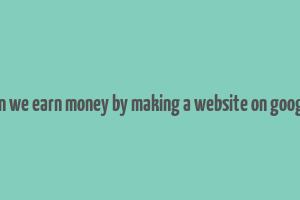 can we earn money by making a website on google