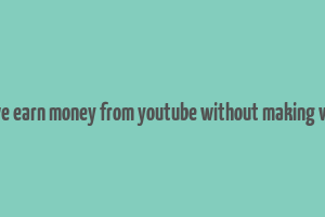 can we earn money from youtube without making videos