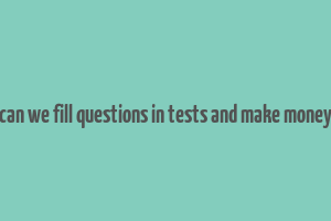 can we fill questions in tests and make money