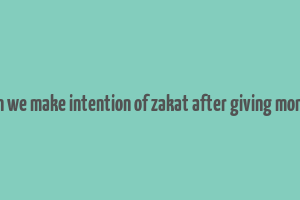 can we make intention of zakat after giving money