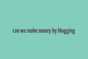 can we make money by blogging