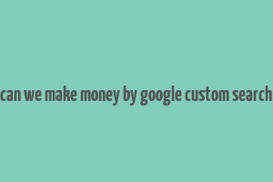 can we make money by google custom search