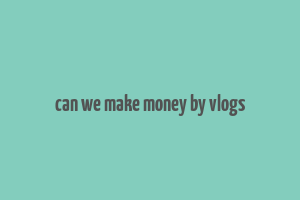 can we make money by vlogs