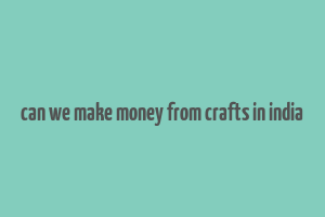 can we make money from crafts in india