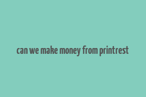 can we make money from printrest