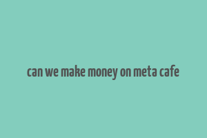 can we make money on meta cafe