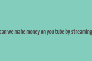 can we make money on you tube by streaming