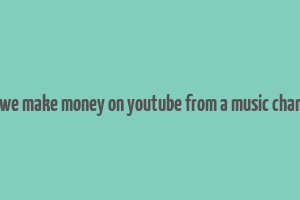 can we make money on youtube from a music chamnel