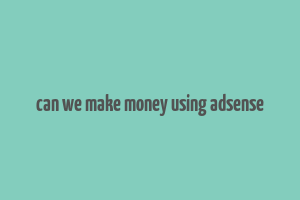 can we make money using adsense