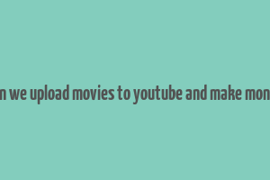 can we upload movies to youtube and make money